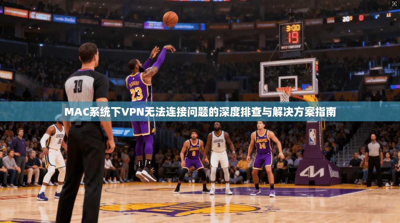 MAC系统下VPN无法连接问题的深度排查与解决方案指南