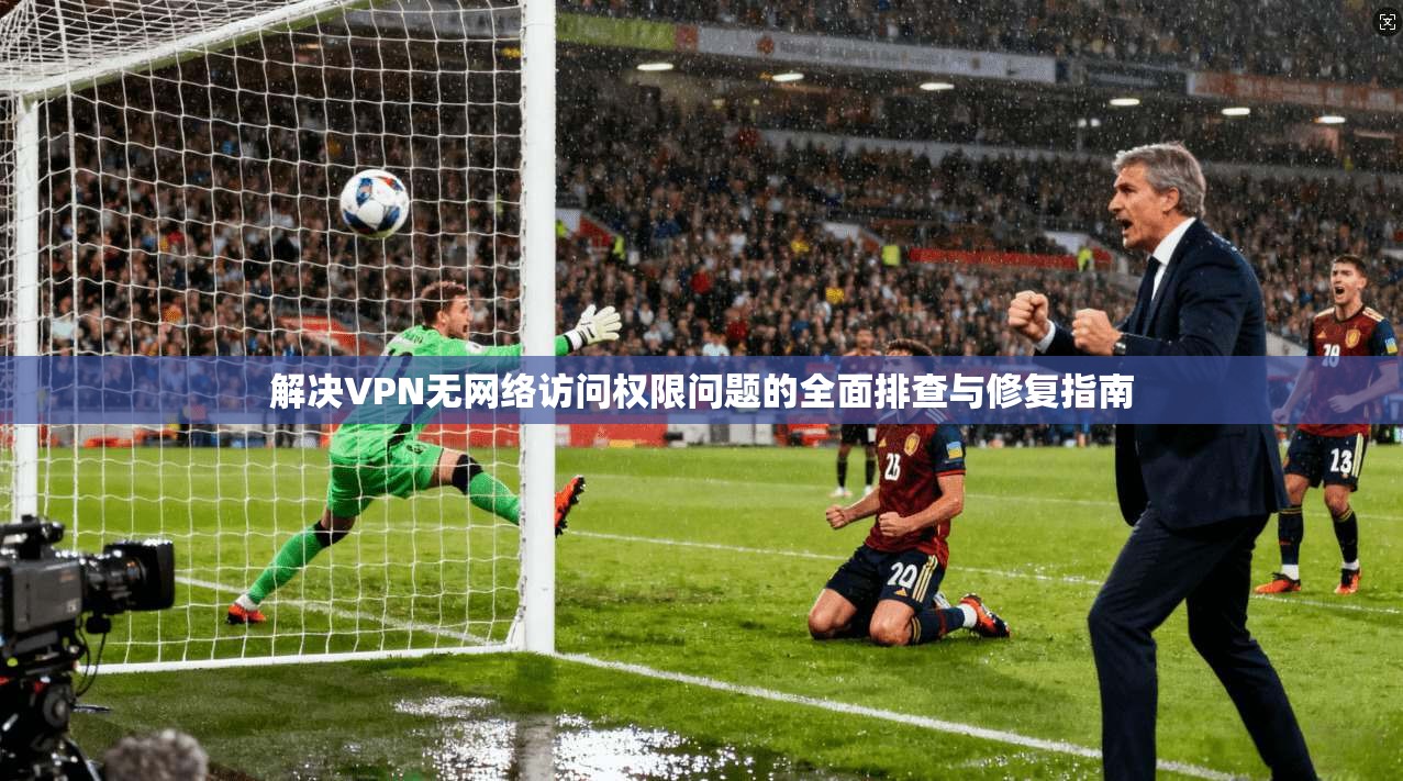 解决VPN无网络访问权限问题的全面排查与修复指南