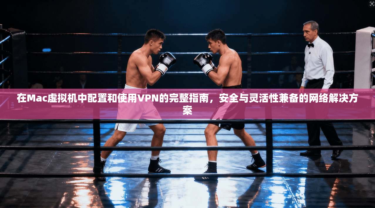 在Mac虚拟机中配置和使用VPN的完整指南，安全与灵活性兼备的网络解决方案