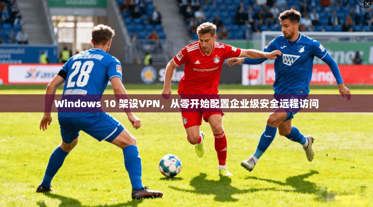 Windows 10 架设VPN，从零开始配置企业级安全远程访问