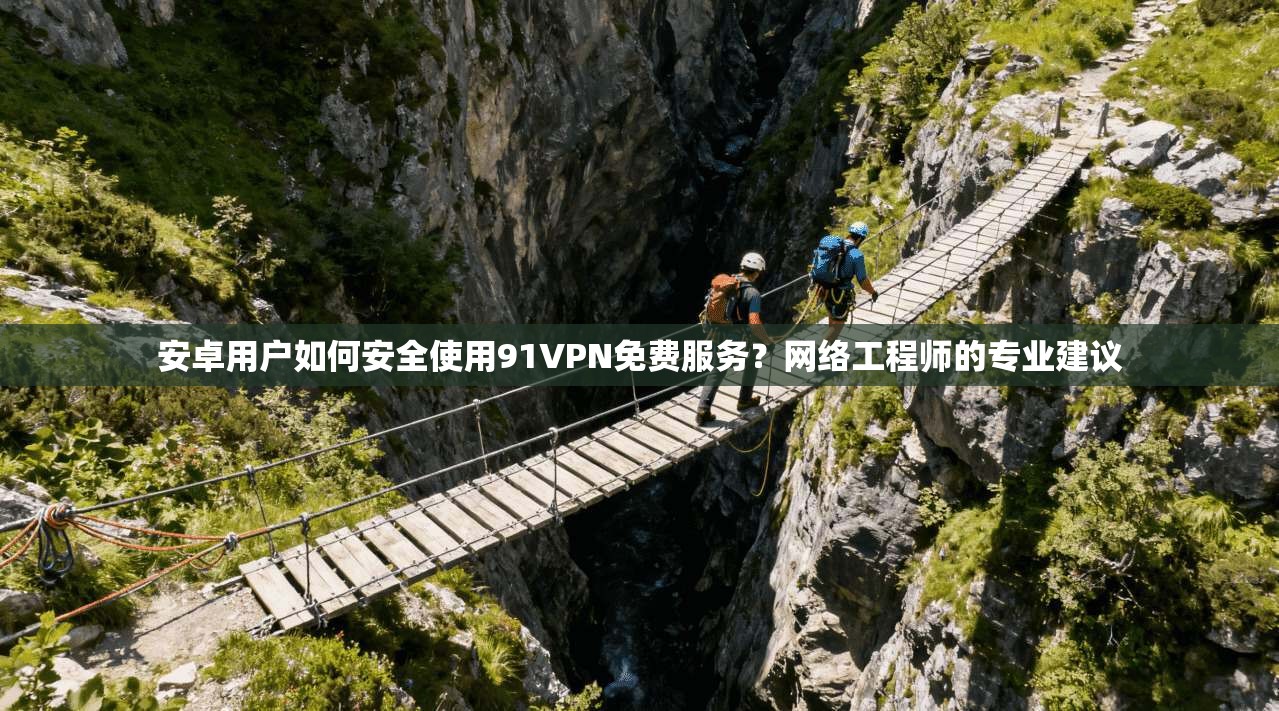 安卓用户如何安全使用91VPN免费服务？网络工程师的专业建议