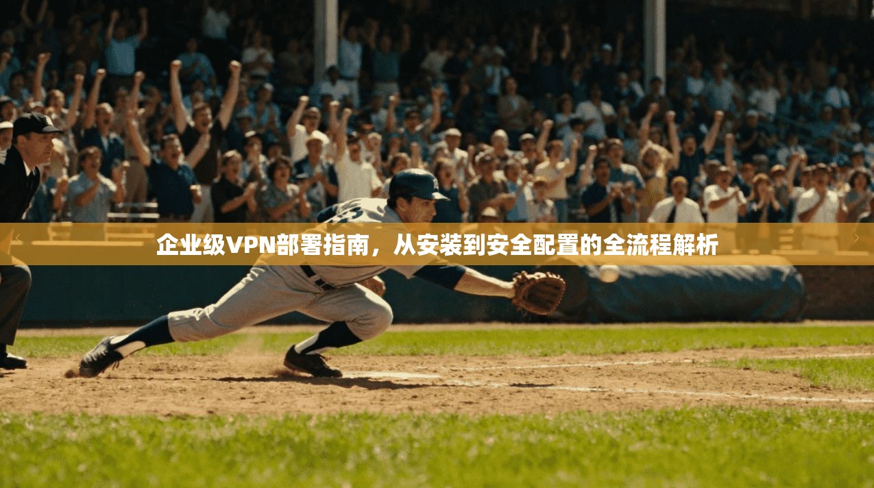 企业级VPN部署指南，从安装到安全配置的全流程解析