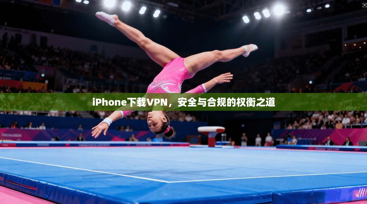 iPhone下载VPN，安全与合规的权衡之道