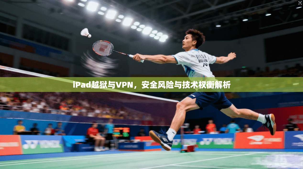 iPad越狱与VPN，安全风险与技术权衡解析