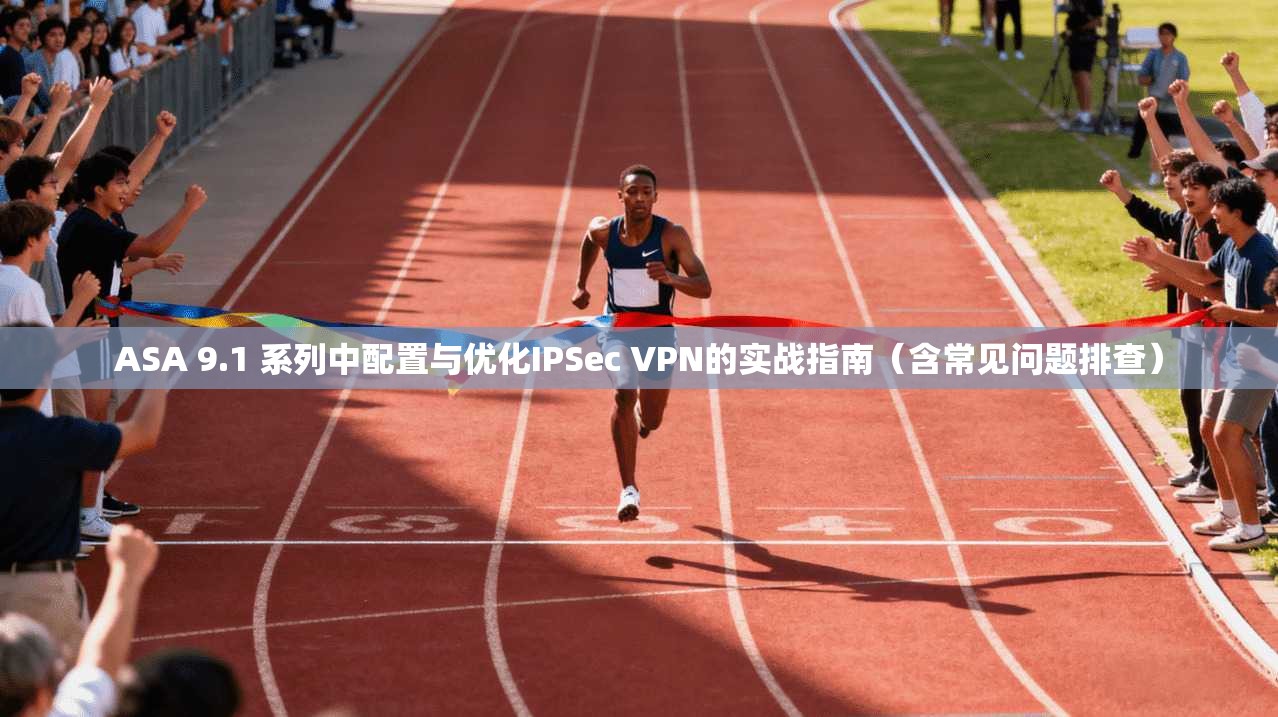 ASA 9.1 系列中配置与优化IPSec VPN的实战指南（含常见问题排查）