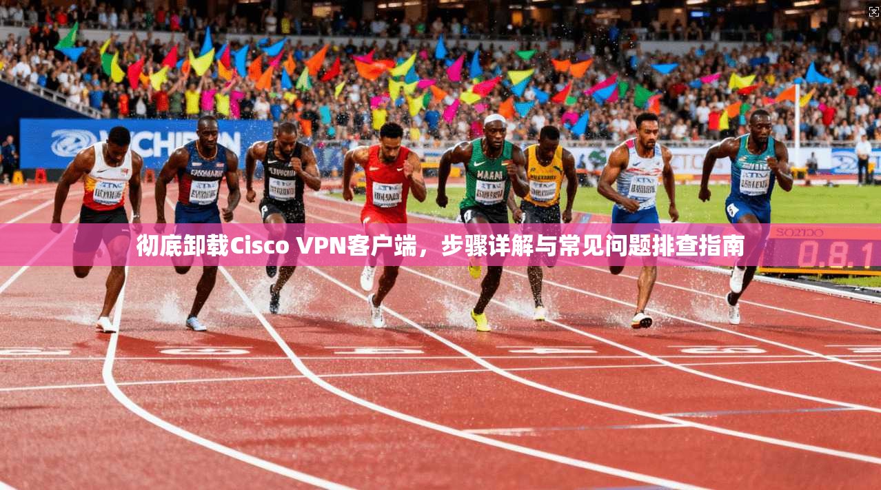 彻底卸载Cisco VPN客户端，步骤详解与常见问题排查指南
