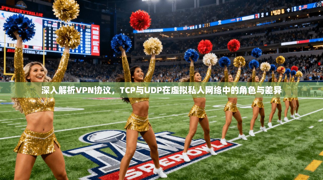 深入解析VPN协议,TCP与UDP在虚拟私人网络中的角色与差异