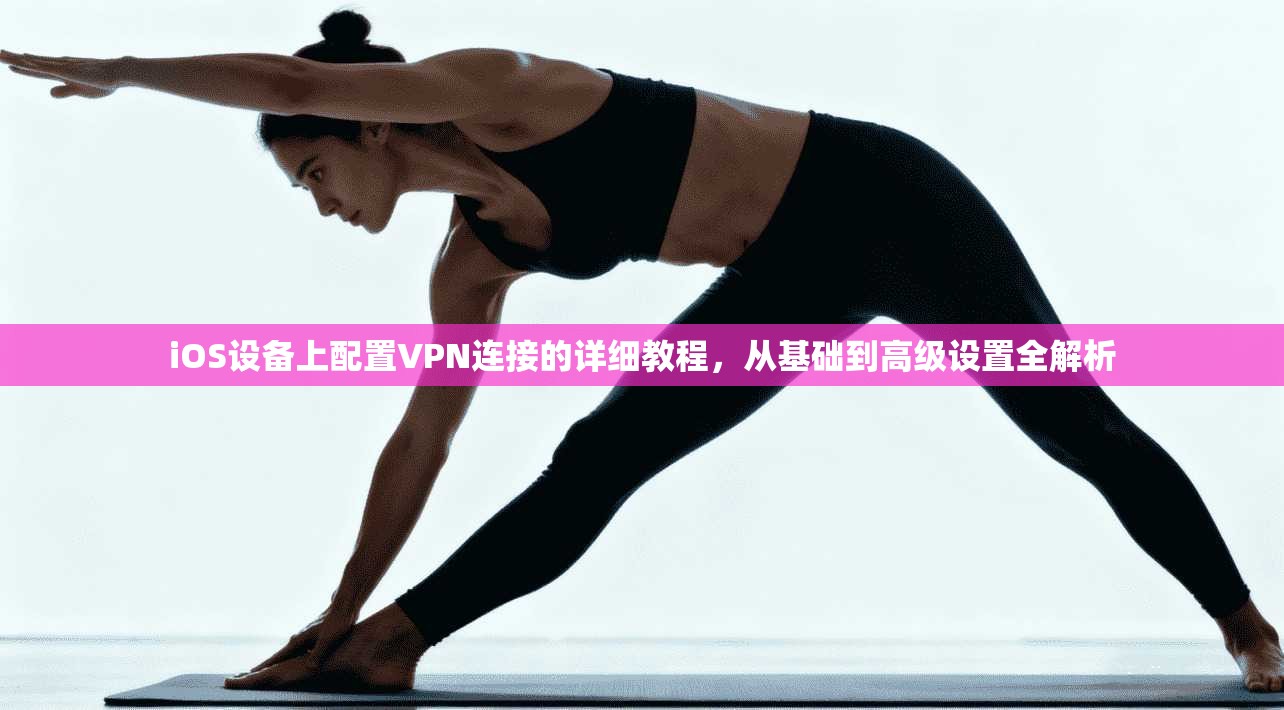 iOS设备上配置VPN连接的详细教程，从基础到高级设置全解析