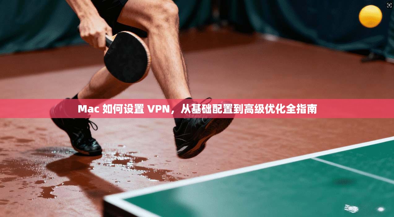 Mac 如何设置 VPN，从基础配置到高级优化全指南