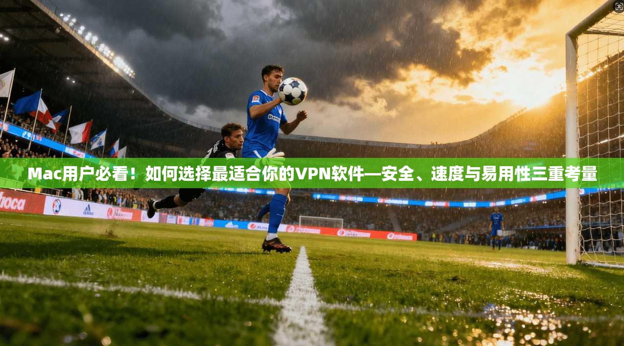 Mac用户必看!如何选择最适合你的VPN软件—安全、速度与易用性三重考量