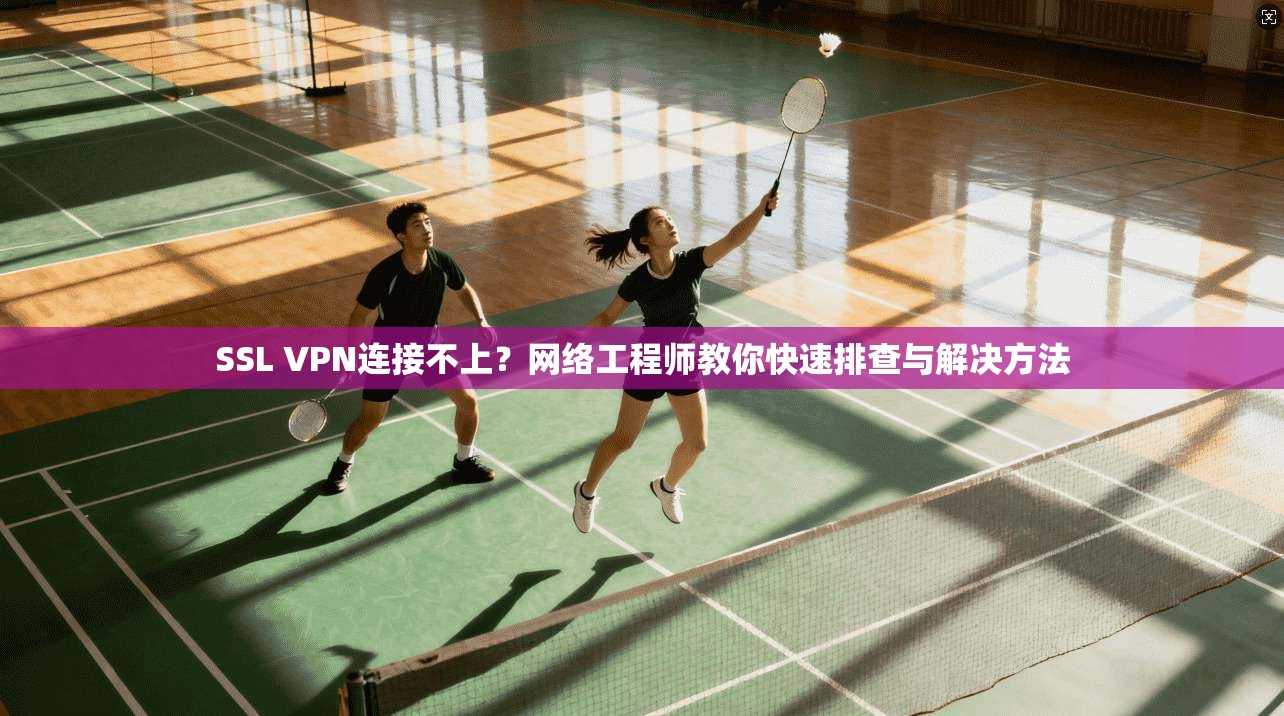 SSL VPN连接不上?网络工程师教你快速排查与解决方法