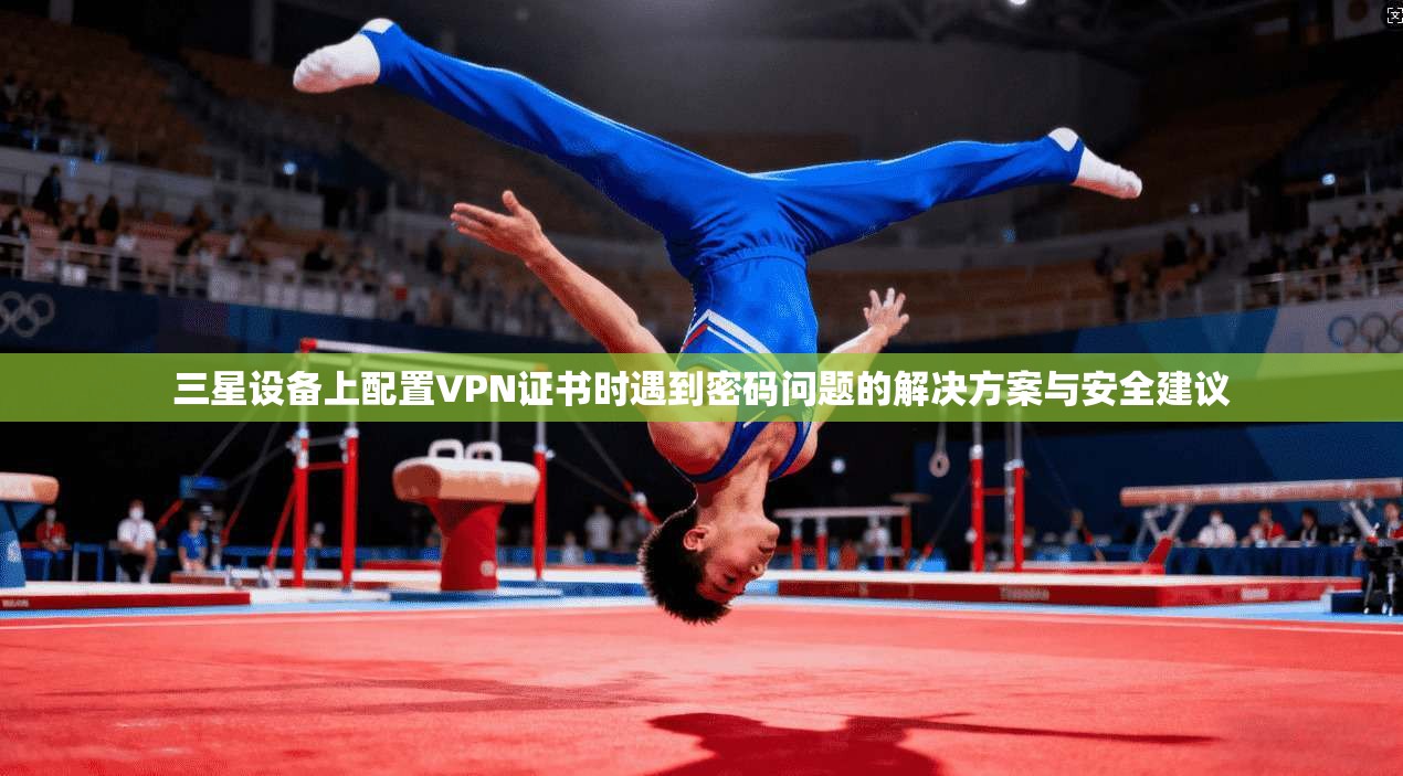 三星设备上配置VPN证书时遇到密码问题的解决方案与安全建议