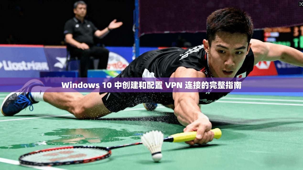 Windows 10 中创建和配置 VPN 连接的完整指南