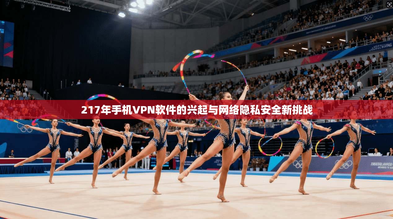 217年手机VPN软件的兴起与网络隐私安全新挑战