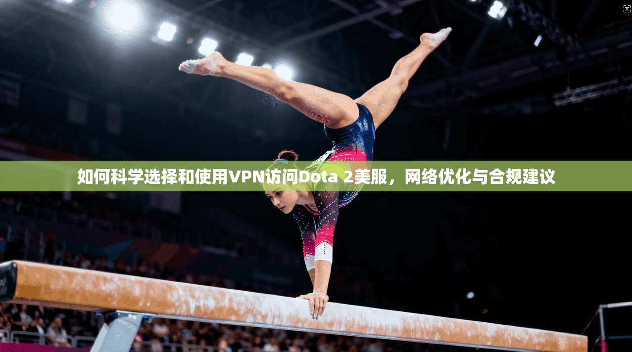 如何科学选择和使用VPN访问Dota 2美服，网络优化与合规建议