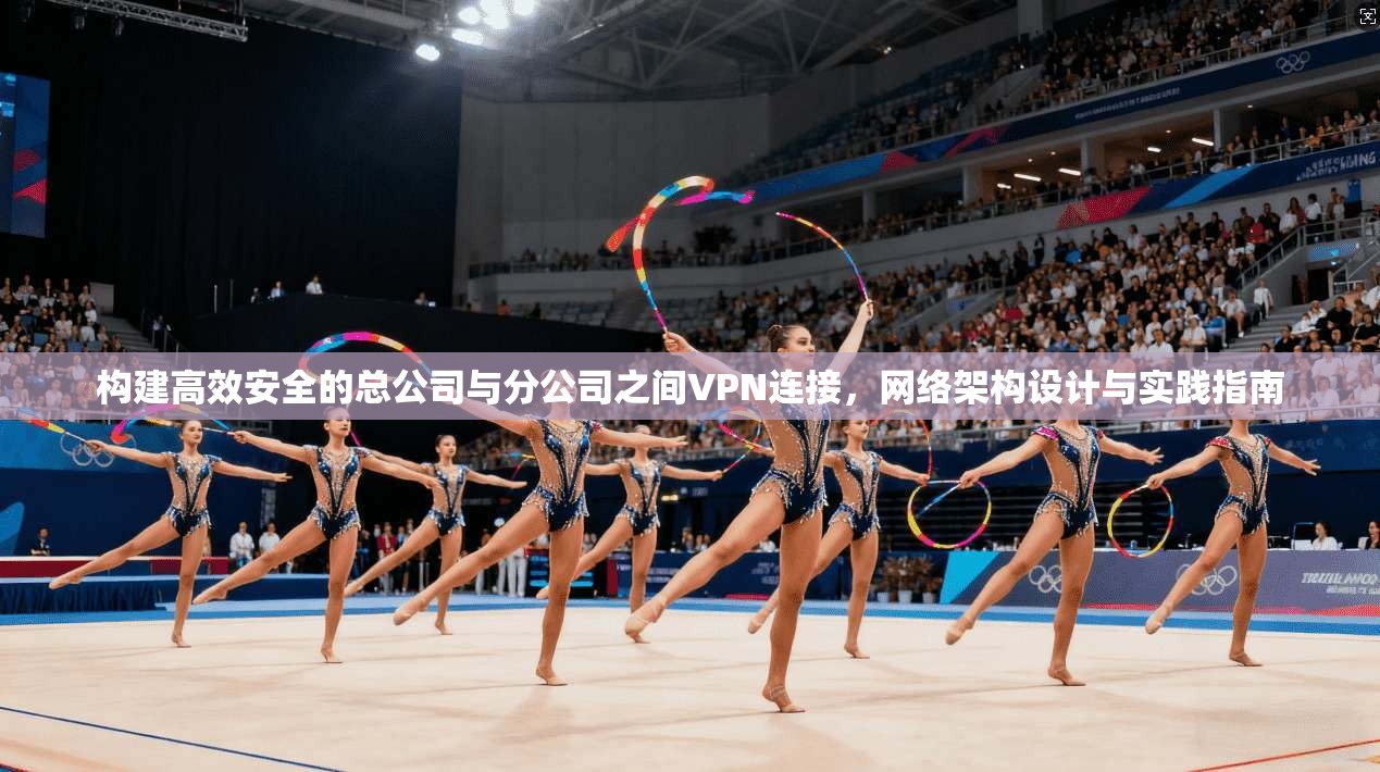 构建高效安全的总公司与分公司之间VPN连接，网络架构设计与实践指南
