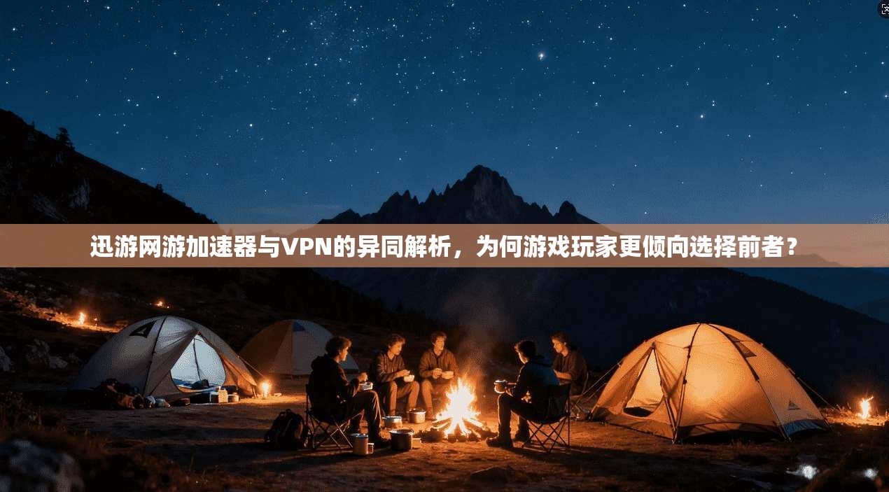 迅游网游加速器与VPN的异同解析，为何游戏玩家更倾向选择前者？