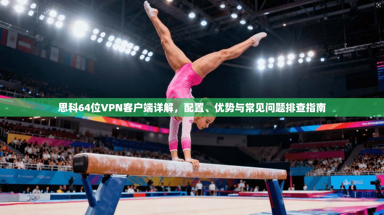 思科64位VPN客户端详解,配置、优势与常见问题排查指南