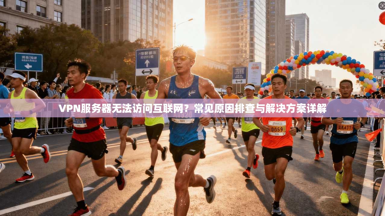 VPN服务器无法访问互联网？常见原因排查与解决方案详解