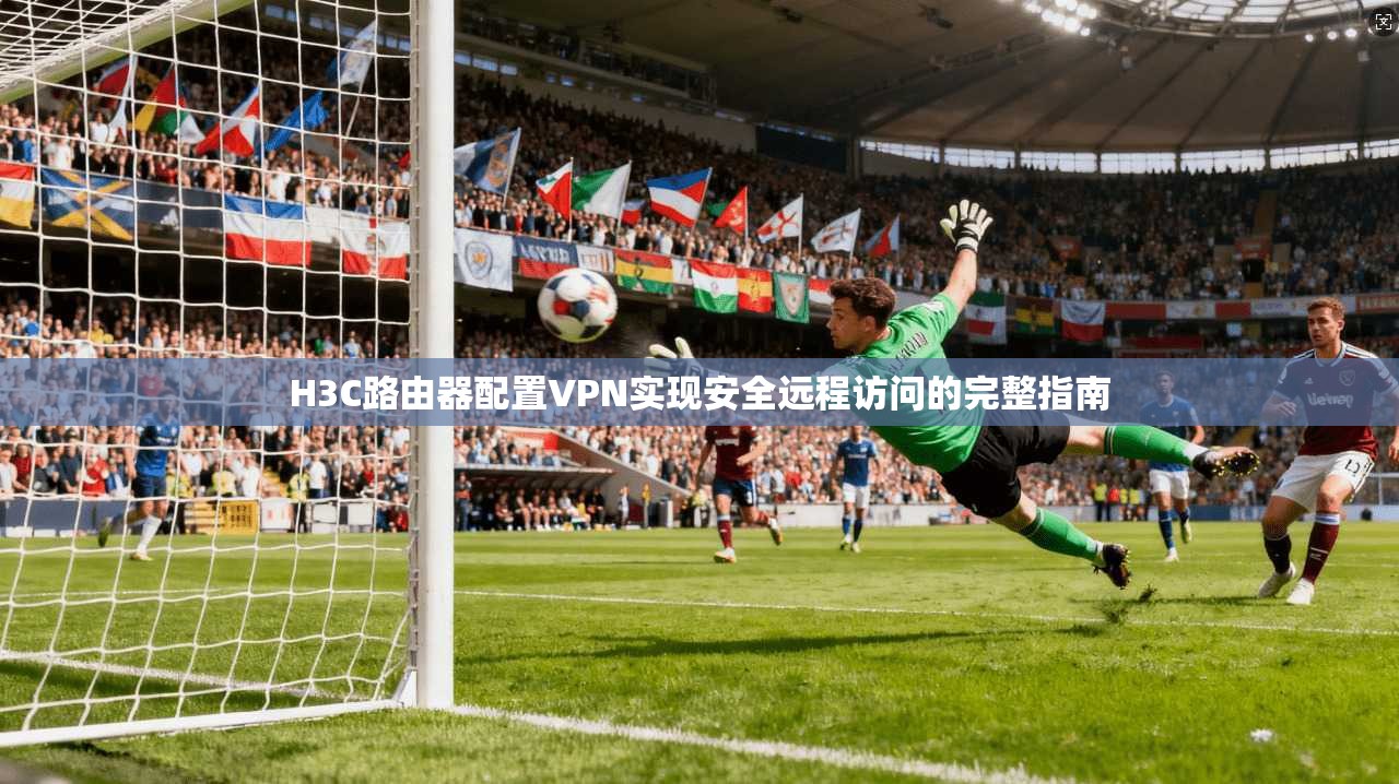 H3C路由器配置VPN实现安全远程访问的完整指南