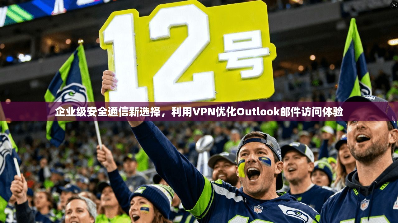 企业级安全通信新选择，利用VPN优化Outlook邮件访问体验