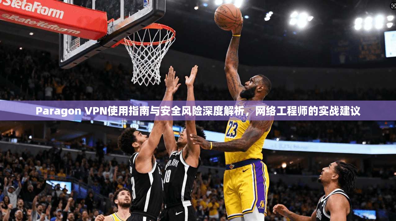 Paragon VPN使用指南与安全风险深度解析，网络工程师的实战建议