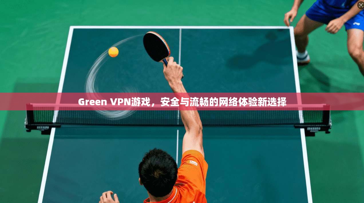 Green VPN游戏，安全与流畅的网络体验新选择