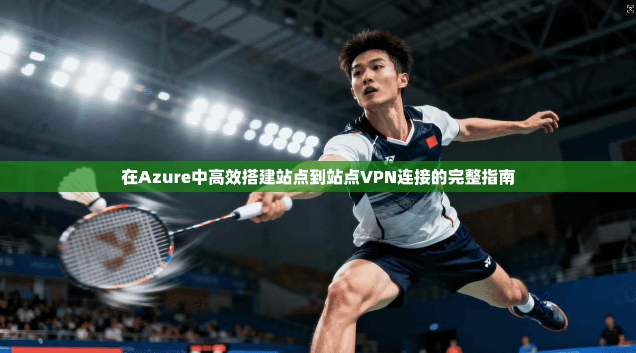 在Azure中高效搭建站点到站点VPN连接的完整指南