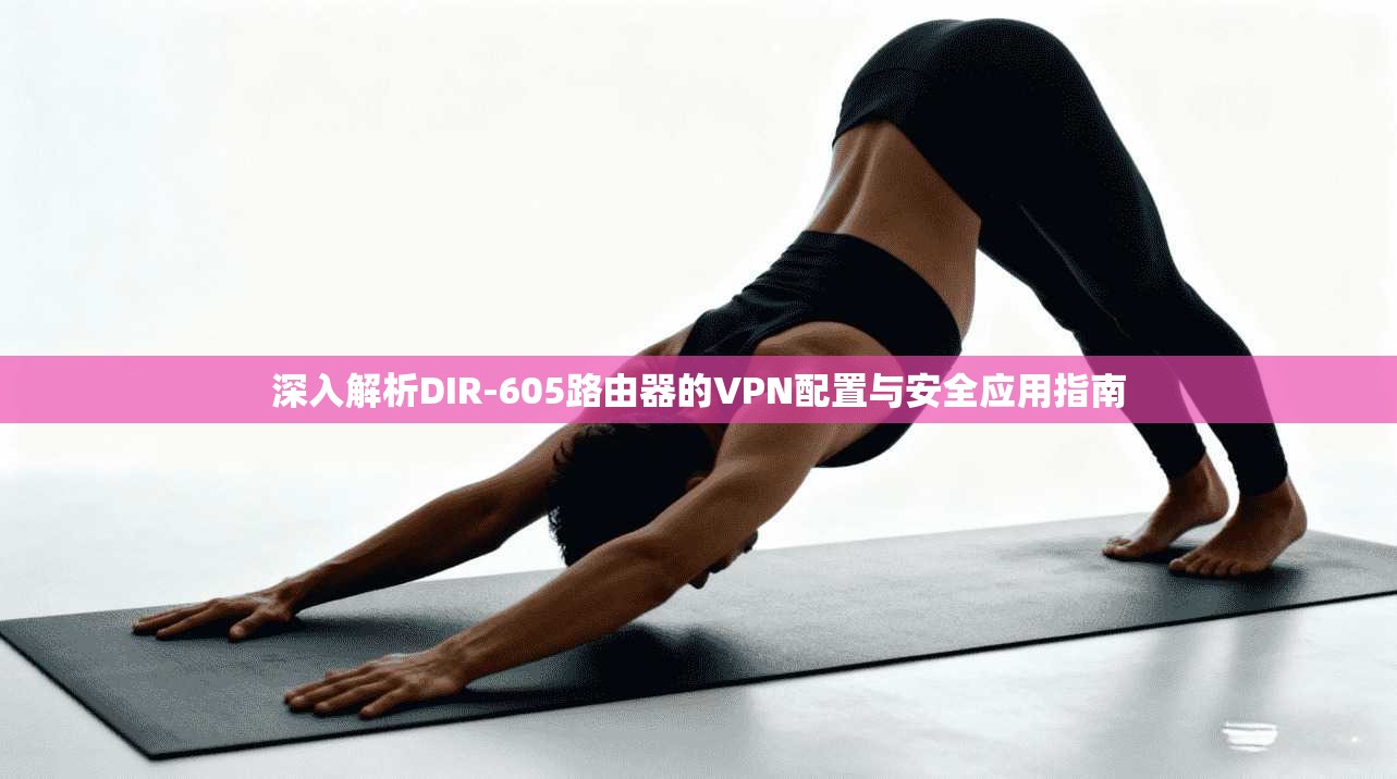 深入解析DIR-605路由器的VPN配置与安全应用指南