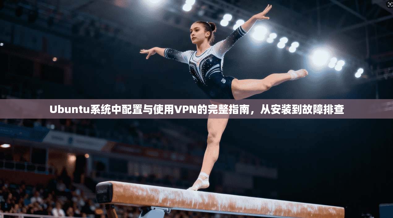 Ubuntu系统中配置与使用VPN的完整指南，从安装到故障排查