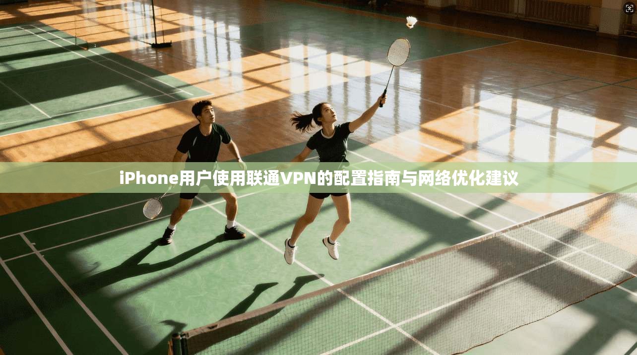 iPhone用户使用联通VPN的配置指南与网络优化建议
