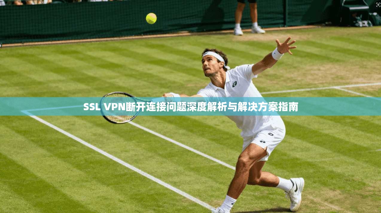 SSL VPN断开连接问题深度解析与解决方案指南
