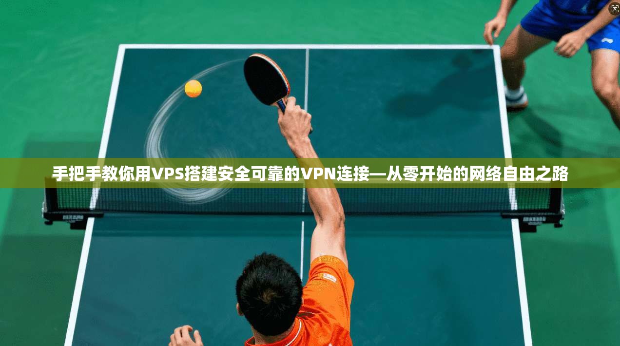 手把手教你用VPS搭建安全可靠的VPN连接—从零开始的网络自由之路