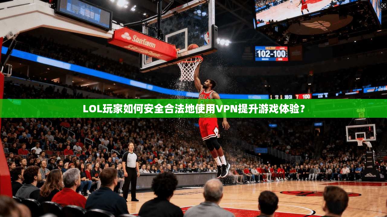 LOL玩家如何安全合法地使用VPN提升游戏体验？