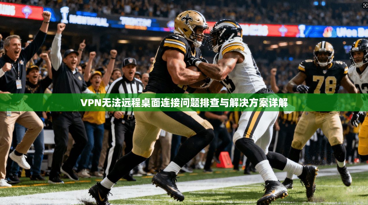 VPN无法远程桌面连接问题排查与解决方案详解