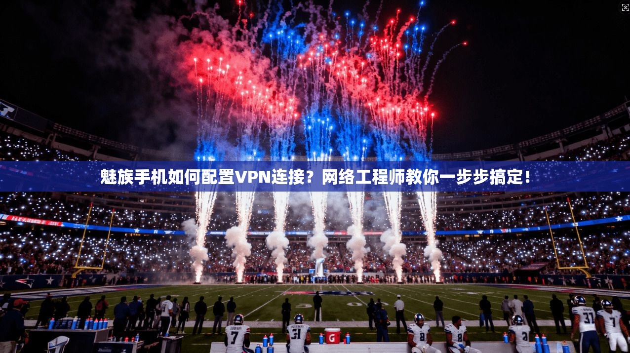 魅族手机如何配置VPN连接？网络工程师教你一步步搞定！