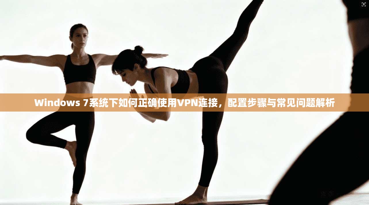 Windows 7系统下如何正确使用VPN连接，配置步骤与常见问题解析