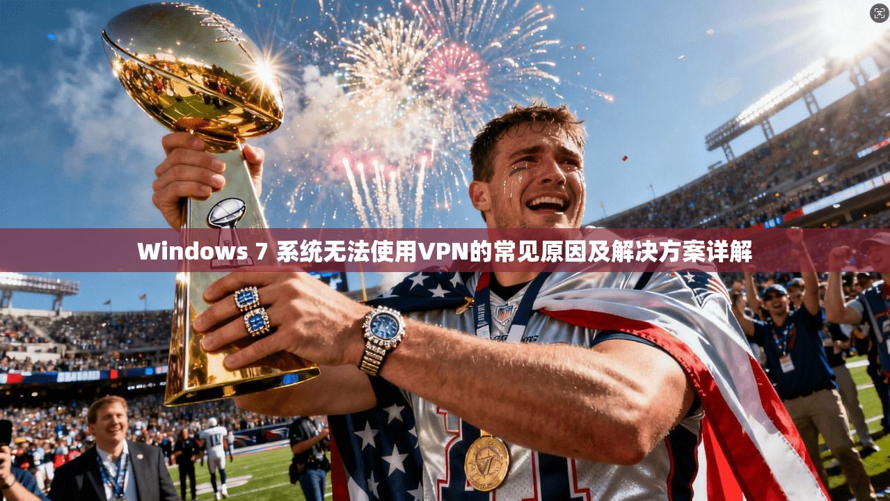 Windows 7 系统无法使用VPN的常见原因及解决方案详解