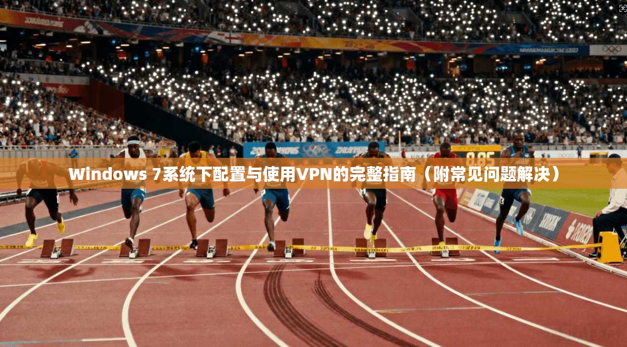 Windows 7系统下配置与使用VPN的完整指南(附常见问题解决)