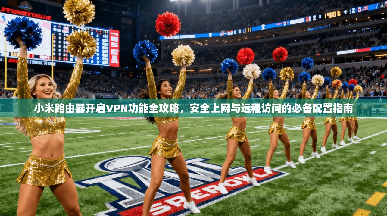 小米路由器开启VPN功能全攻略,安全上网与远程访问的必备配置指南