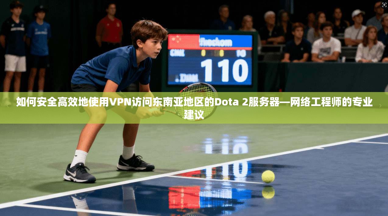 如何安全高效地使用VPN访问东南亚地区的Dota 2服务器—网络工程师的专业建议