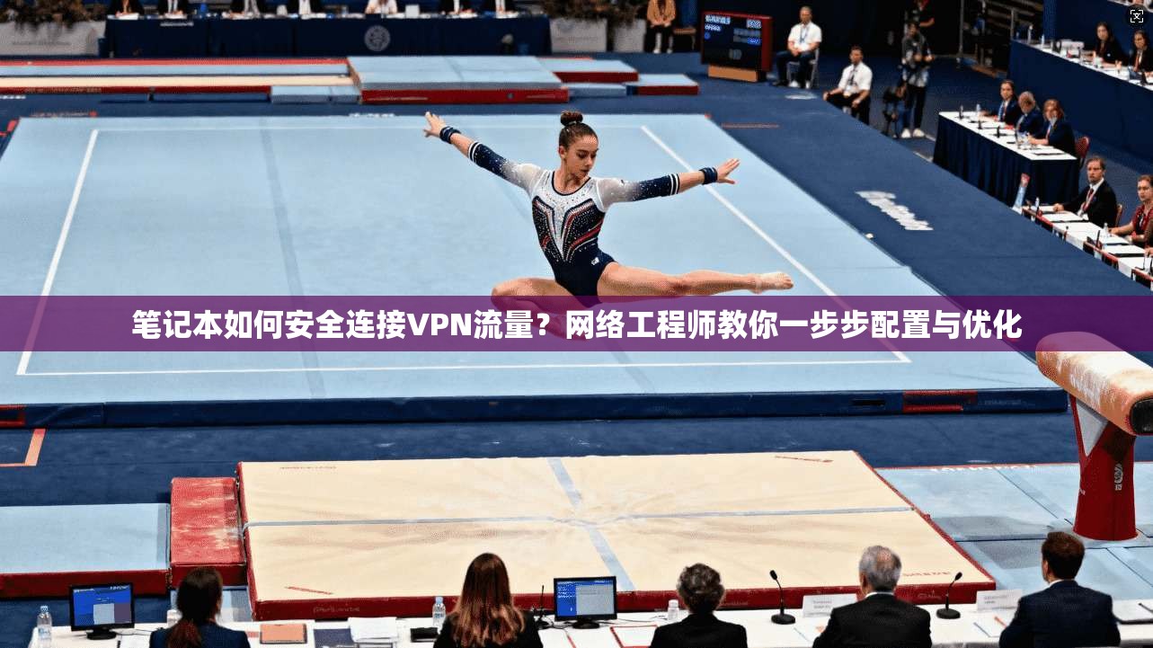 笔记本如何安全连接VPN流量？网络工程师教你一步步配置与优化