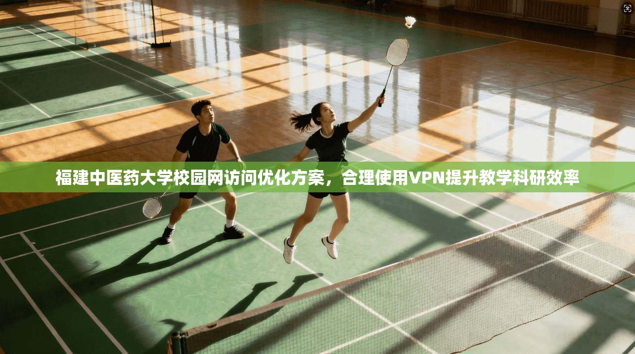 福建中医药大学校园网访问优化方案,合理使用VPN提升教学科研效率