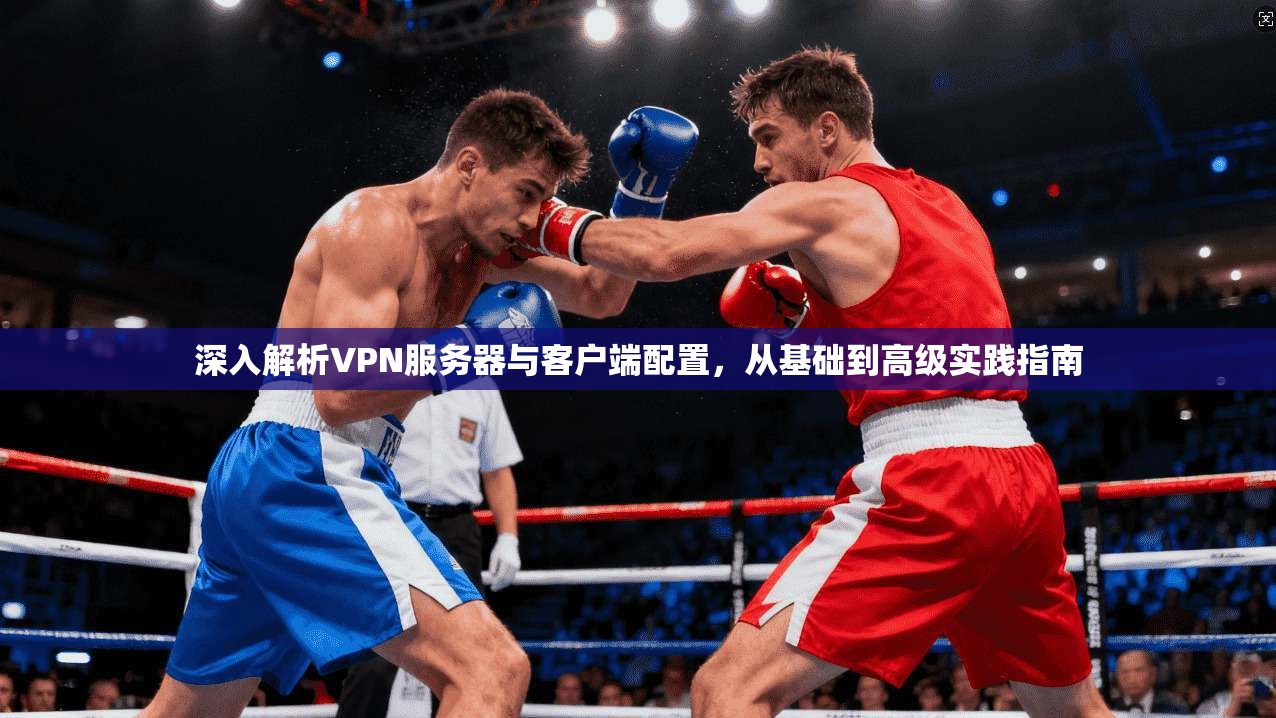深入解析VPN服务器与客户端配置，从基础到高级实践指南
