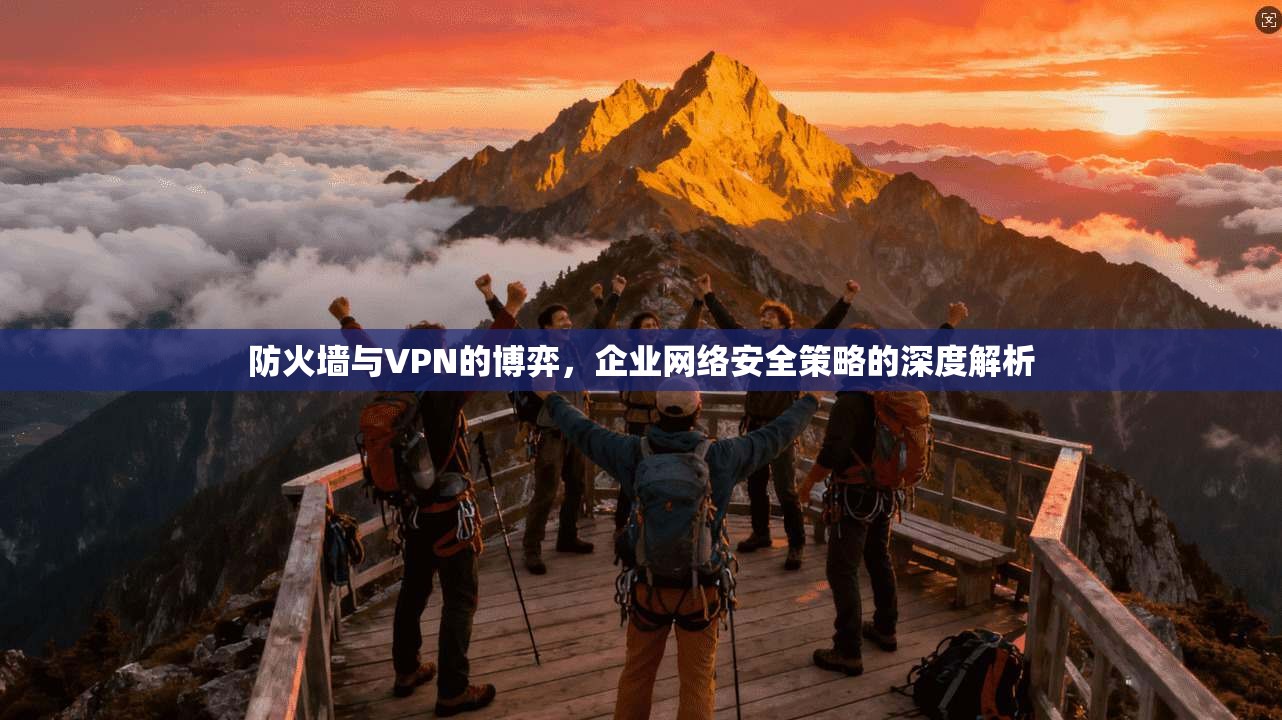 防火墙与VPN的博弈，企业网络安全策略的深度解析