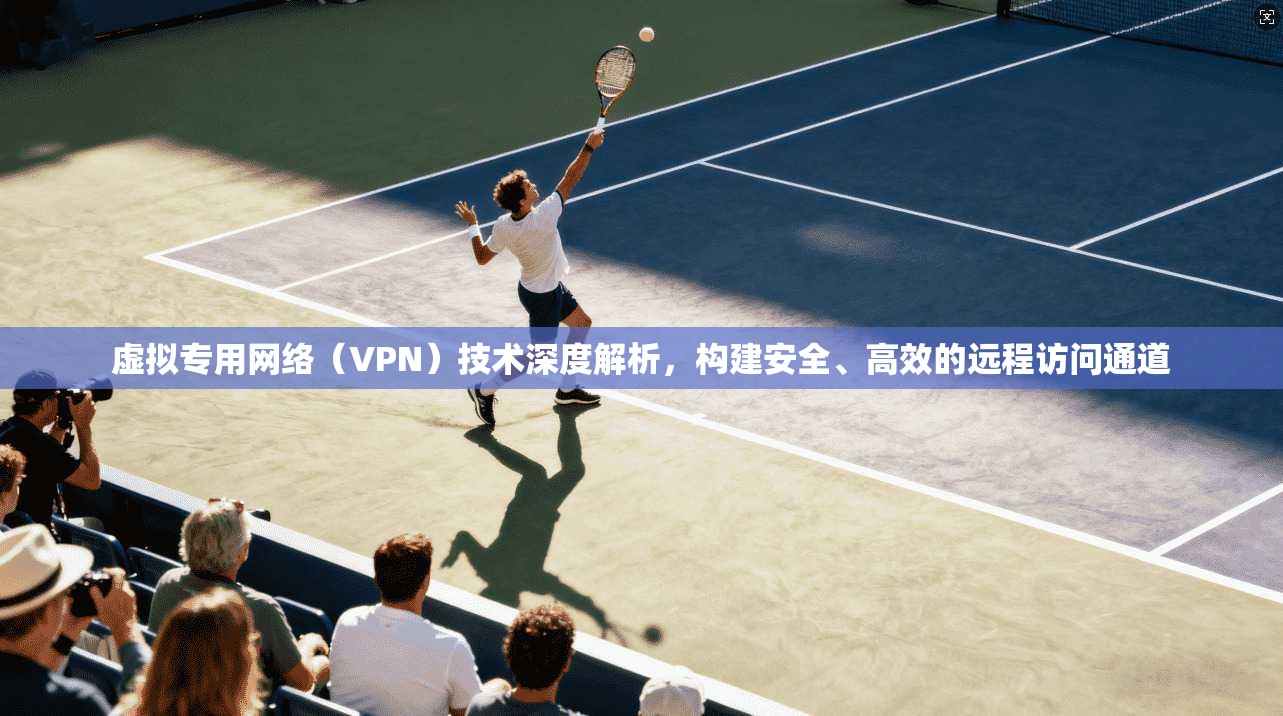虚拟专用网络（VPN）技术深度解析，构建安全、高效的远程访问通道