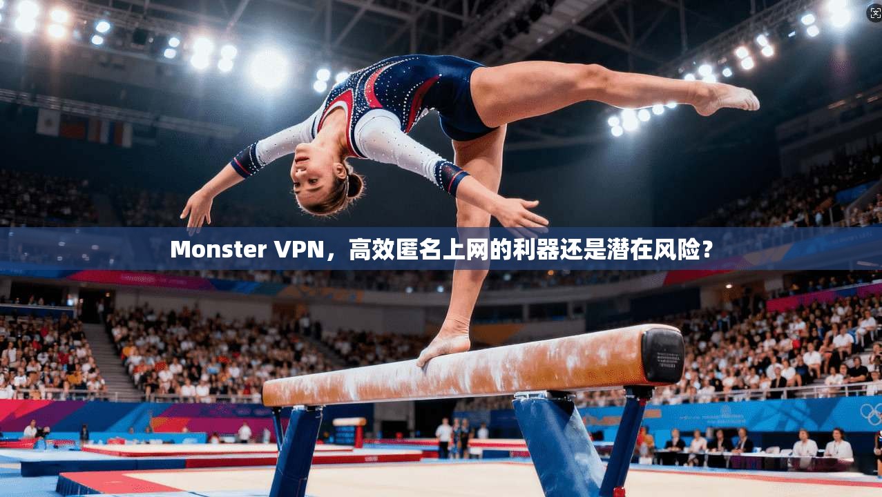 Monster VPN，高效匿名上网的利器还是潜在风险？