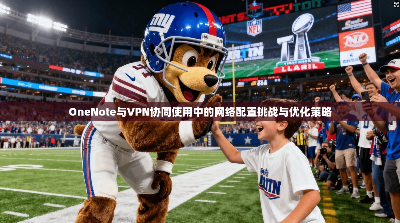 OneNote与VPN协同使用中的网络配置挑战与优化策略