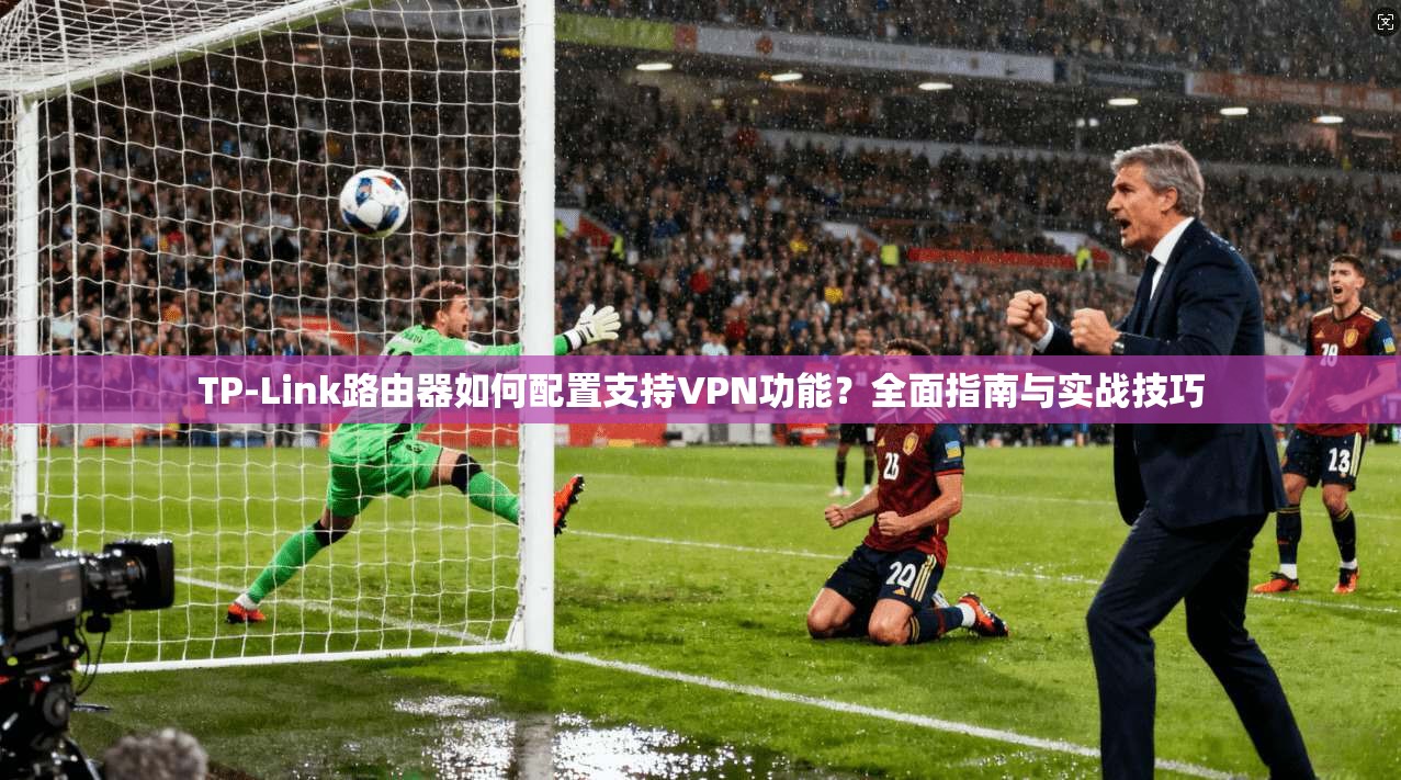 TP-Link路由器如何配置支持VPN功能?全面指南与实战技巧