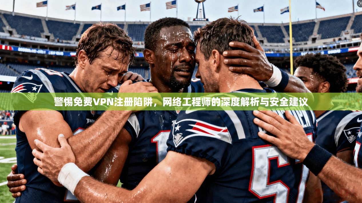 警惕免费VPN注册陷阱，网络工程师的深度解析与安全建议